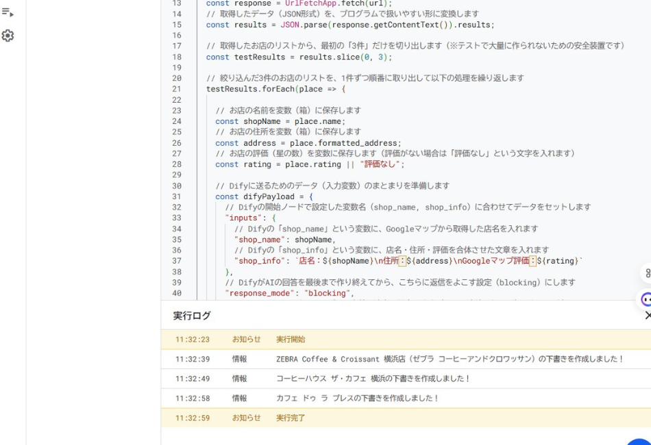 Google Apps Script（GAS）のエディタ画面と実行ログ。Googleマップから取得した「店舗名」「住所」「評価」などのデータを、DifyのAIへ送信するためにJSON形式で整理するプログラム（sliceメソッドによる件数制限などの安全装置付き）が記述されている。下の実行ログには、横浜市内の実在するカフェに向けた下書きが次々と自動作成され、正常に処理が完了した様子が表示されている。