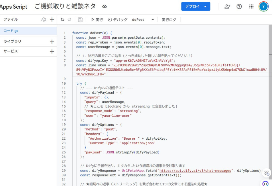 LINEからのメッセージをきっかけにDifyを呼び出し、AIが生成した「ご機嫌取りと雑談ネタ」をLINEへ返信するためのGoogle Apps Script（GAS）ソースコード。doPost関数内でLINEのWebhookデータを受け取り、DifyのAPIキーやLINEのアクセストークンを用いてUrlFetchApp.fetchによる双方向通信（API連携）を実装している。コード内には「秘密の鍵をここに貼る」といった初心者向けの丁寧な日本語コメントが記述されている。